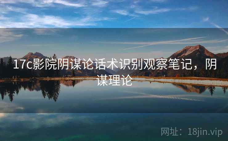17c影院阴谋论话术识别观察笔记，阴谋理论