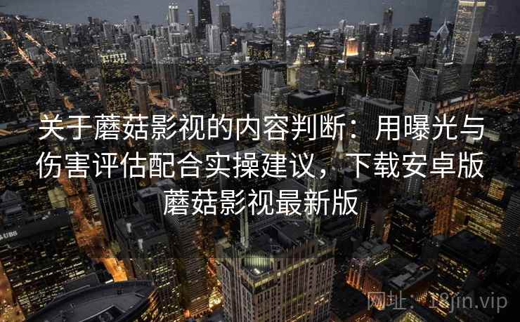 关于蘑菇影视的内容判断：用曝光与伤害评估配合实操建议，下载安卓版蘑菇影视最新版