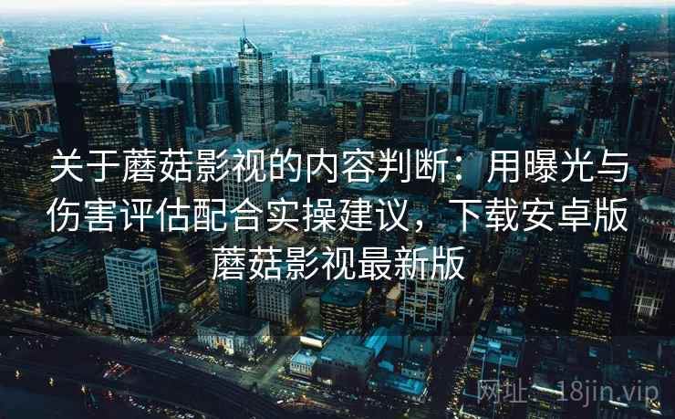 关于蘑菇影视的内容判断：用曝光与伤害评估配合实操建议，下载安卓版蘑菇影视最新版