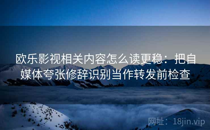 欧乐影视相关内容怎么读更稳：把自媒体夸张修辞识别当作转发前检查