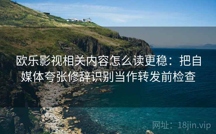 欧乐影视相关内容怎么读更稳：把自媒体夸张修辞识别当作转发前检查