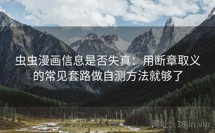 虫虫漫画信息是否失真：用断章取义的常见套路做自测方法就够了