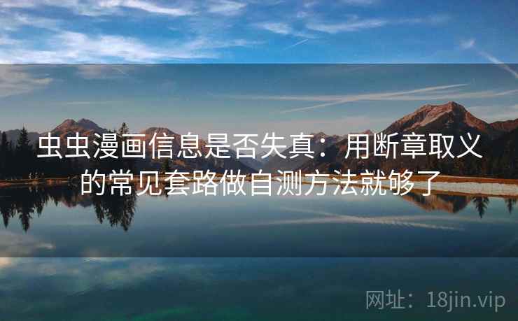虫虫漫画信息是否失真：用断章取义的常见套路做自测方法就够了