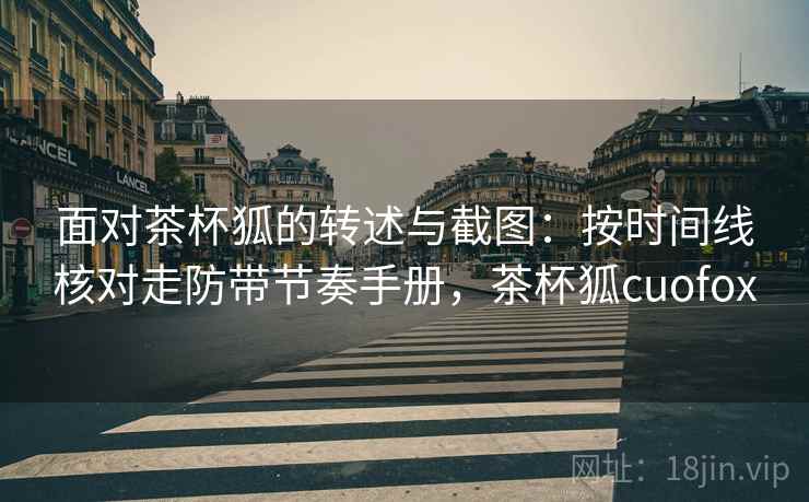 面对茶杯狐的转述与截图：按时间线核对走防带节奏手册，茶杯狐cuofox