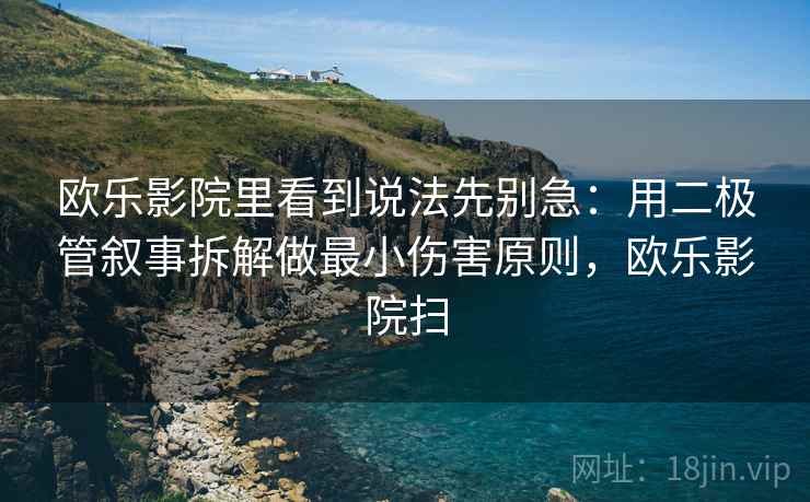 欧乐影院里看到说法先别急：用二极管叙事拆解做最小伤害原则，欧乐影院扫