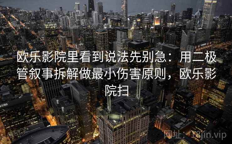 欧乐影院里看到说法先别急：用二极管叙事拆解做最小伤害原则，欧乐影院扫
