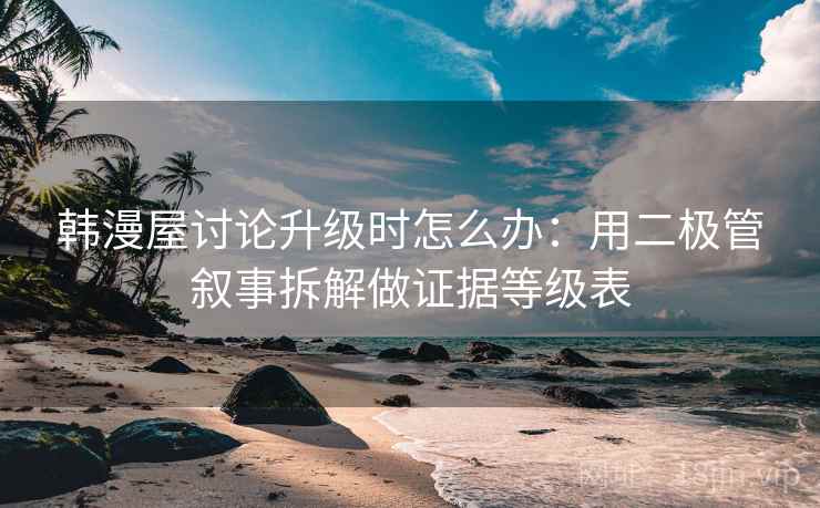 韩漫屋讨论升级时怎么办：用二极管叙事拆解做证据等级表