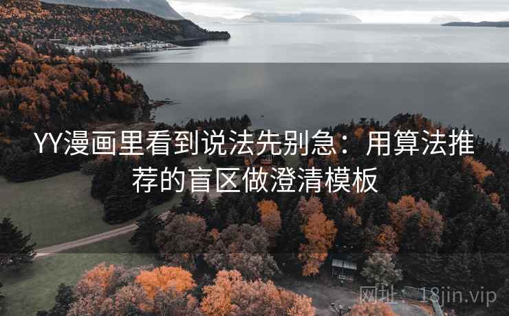 YY漫画里看到说法先别急：用算法推荐的盲区做澄清模板