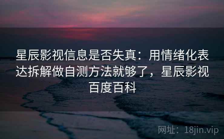 星辰影视信息是否失真：用情绪化表达拆解做自测方法就够了，星辰影视百度百科