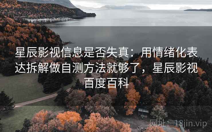 星辰影视信息是否失真：用情绪化表达拆解做自测方法就够了，星辰影视百度百科