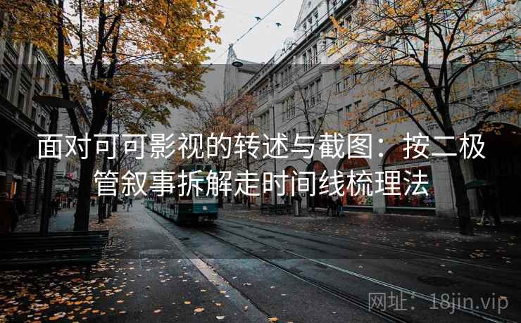 面对可可影视的转述与截图：按二极管叙事拆解走时间线梳理法