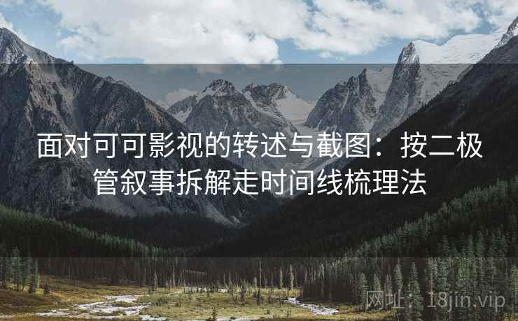 面对可可影视的转述与截图：按二极管叙事拆解走时间线梳理法
