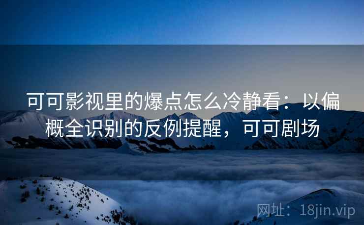可可影视里的爆点怎么冷静看：以偏概全识别的反例提醒，可可剧场