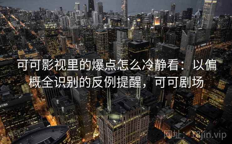 可可影视里的爆点怎么冷静看：以偏概全识别的反例提醒，可可剧场