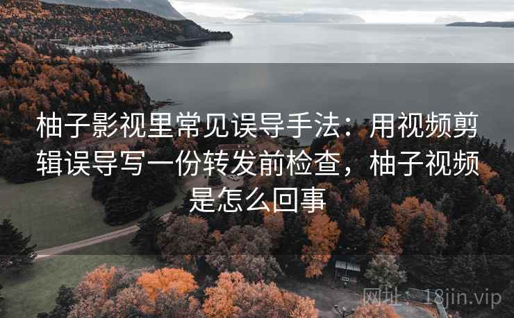 柚子影视里常见误导手法：用视频剪辑误导写一份转发前检查，柚子视频是怎么回事