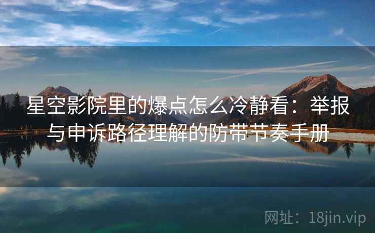 星空影院里的爆点怎么冷静看：举报与申诉路径理解的防带节奏手册