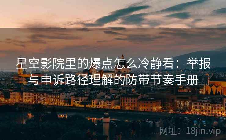 星空影院里的爆点怎么冷静看：举报与申诉路径理解的防带节奏手册