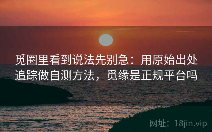 觅圈里看到说法先别急：用原始出处追踪做自测方法，觅缘是正规平台吗