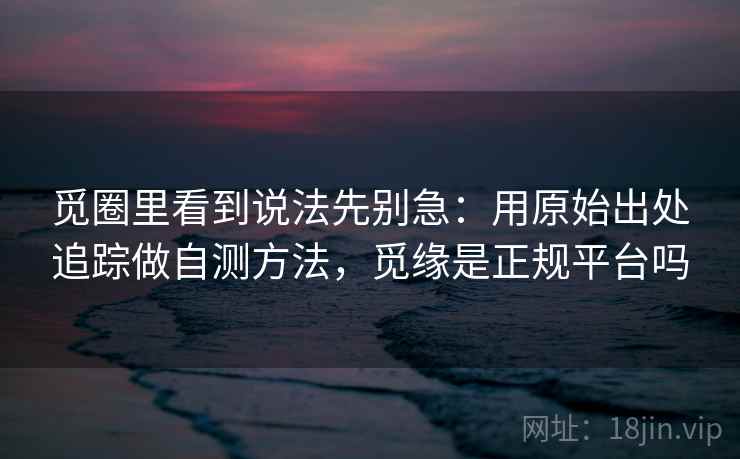 觅圈里看到说法先别急：用原始出处追踪做自测方法，觅缘是正规平台吗