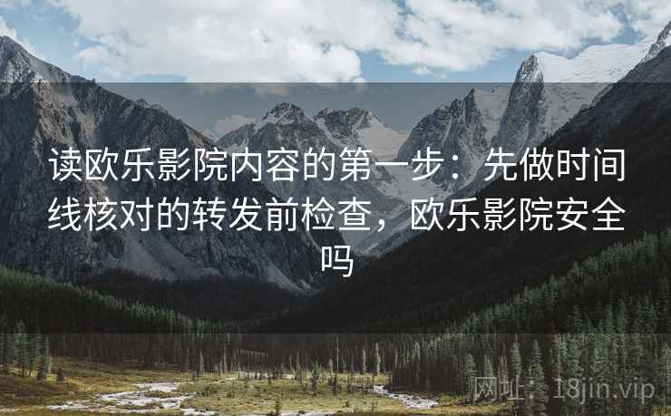 读欧乐影院内容的第一步：先做时间线核对的转发前检查，欧乐影院安全吗