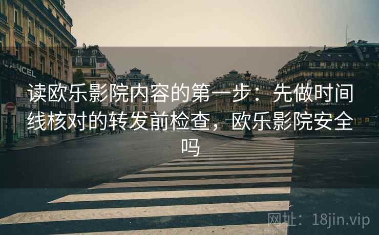 读欧乐影院内容的第一步：先做时间线核对的转发前检查，欧乐影院安全吗
