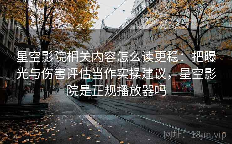 星空影院相关内容怎么读更稳：把曝光与伤害评估当作实操建议，星空影院是正规播放器吗