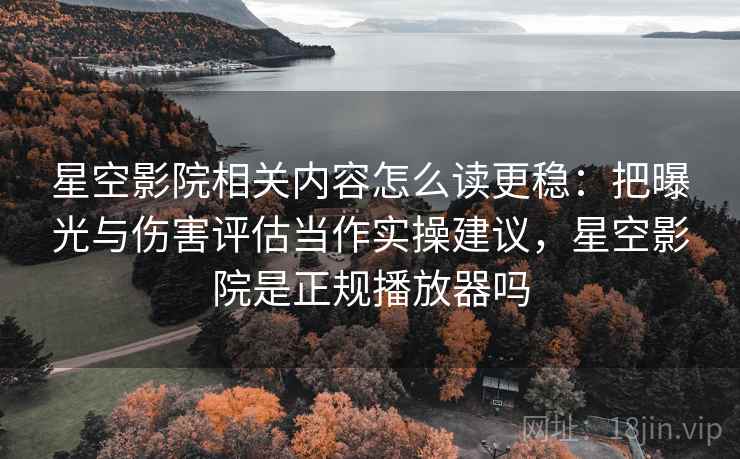 星空影院相关内容怎么读更稳：把曝光与伤害评估当作实操建议，星空影院是正规播放器吗