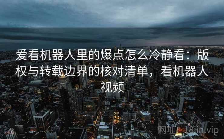 爱看机器人里的爆点怎么冷静看：版权与转载边界的核对清单，看机器人视频
