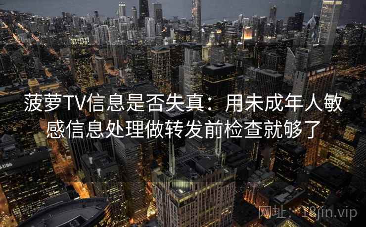菠萝TV信息是否失真：用未成年人敏感信息处理做转发前检查就够了