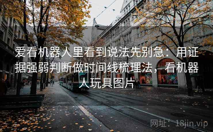 爱看机器人里看到说法先别急：用证据强弱判断做时间线梳理法，看机器人玩具图片