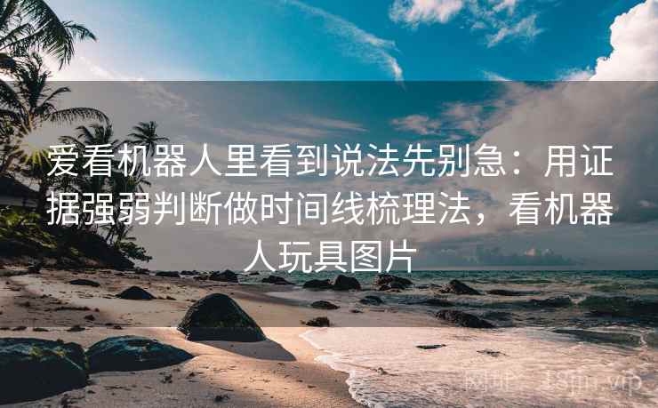 爱看机器人里看到说法先别急：用证据强弱判断做时间线梳理法，看机器人玩具图片