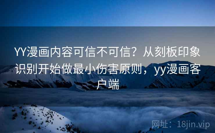 YY漫画内容可信不可信？从刻板印象识别开始做最小伤害原则，yy漫画客户端