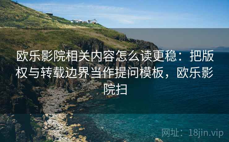 欧乐影院相关内容怎么读更稳：把版权与转载边界当作提问模板，欧乐影院扫