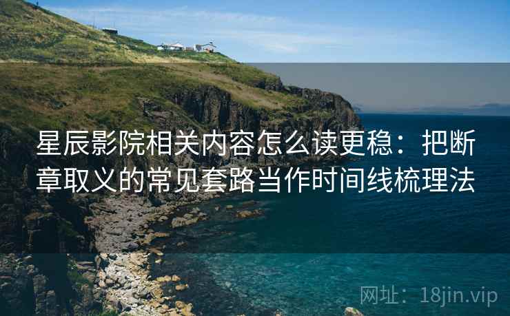 星辰影院相关内容怎么读更稳：把断章取义的常见套路当作时间线梳理法