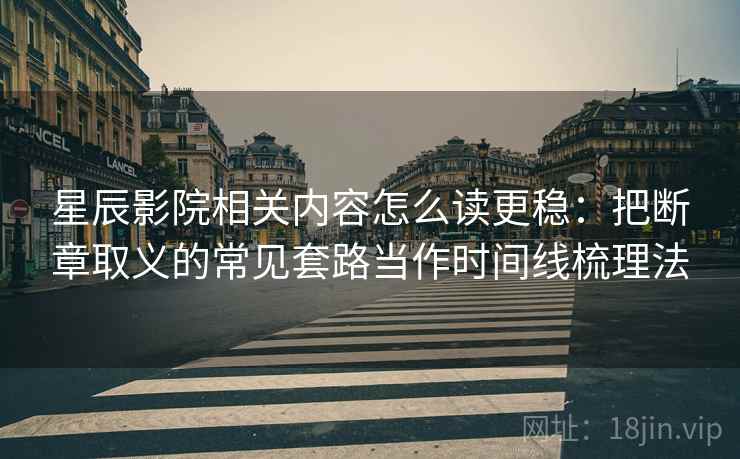 星辰影院相关内容怎么读更稳：把断章取义的常见套路当作时间线梳理法