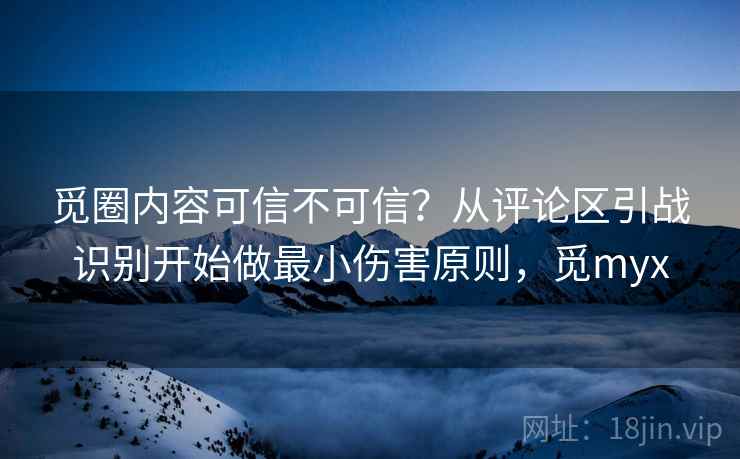 觅圈内容可信不可信？从评论区引战识别开始做最小伤害原则，觅myx