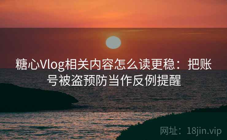 糖心Vlog相关内容怎么读更稳：把账号被盗预防当作反例提醒