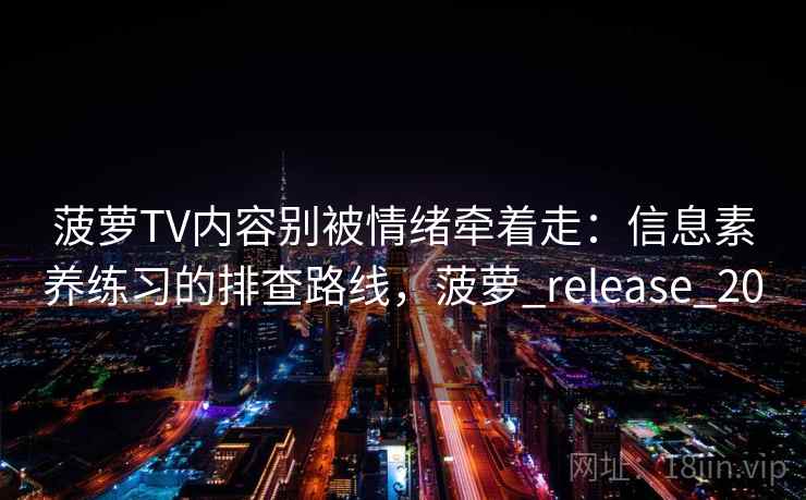 菠萝TV内容别被情绪牵着走：信息素养练习的排查路线，菠萝_release_20