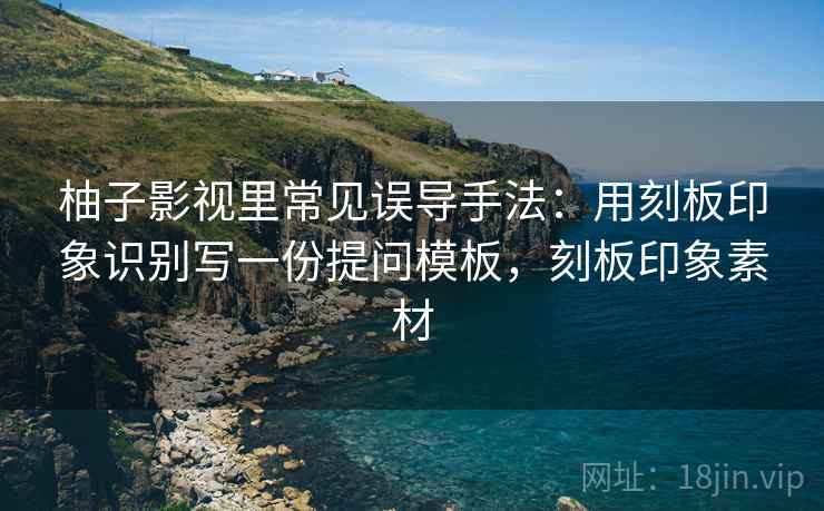柚子影视里常见误导手法:用刻板印象识别写一份提问模板,刻板印象素材 柚子影视里常见误导手法:用刻板印象识别写一份提问模板,刻板印象素材