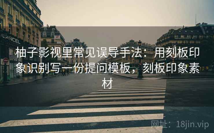 柚子影视里常见误导手法:用刻板印象识别写一份提问模板,刻板印象素材 柚子影视里常见误导手法:用刻板印象识别写一份提问模板,刻板印象素材