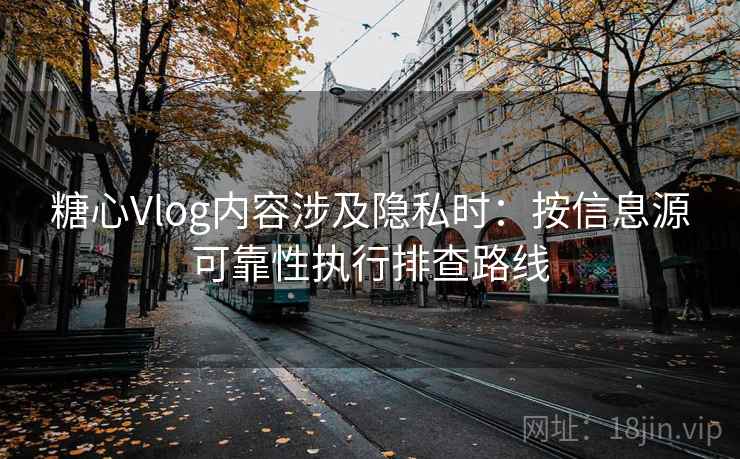 糖心Vlog内容涉及隐私时:按信息源可靠性执行排查路线 糖心Vlog内容涉及隐私时:按信息源可靠性执行排查路线