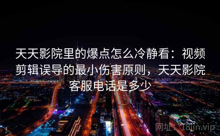 天天影院里的爆点怎么冷静看：视频剪辑误导的最小伤害原则，天天影院客服电话是多少