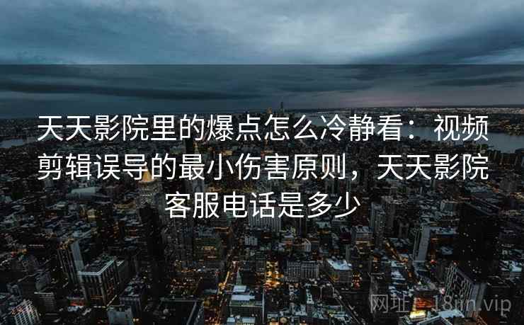 天天影院里的爆点怎么冷静看:视频剪辑误导的最小伤害原则,天天影院客服电话是多少 天天影院里的爆点怎么冷静看:视频剪辑误导的最小伤害原则,天天影院客服电话是多少