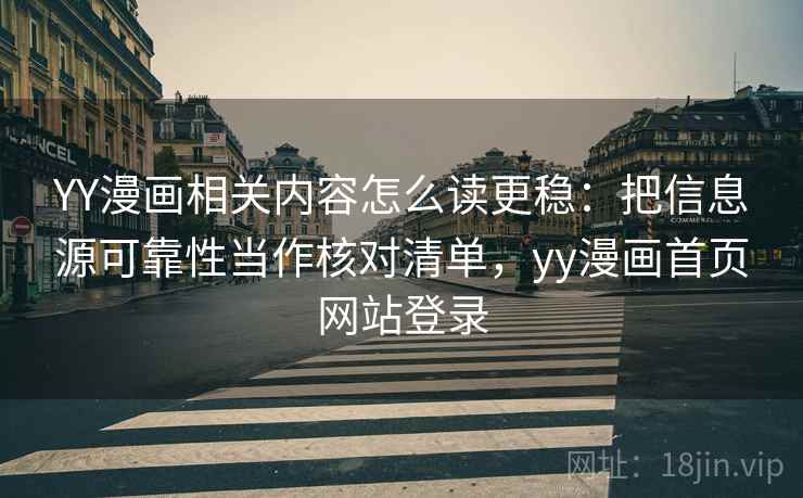 YY漫画相关内容怎么读更稳：把信息源可靠性当作核对清单，yy漫画首页网站登录