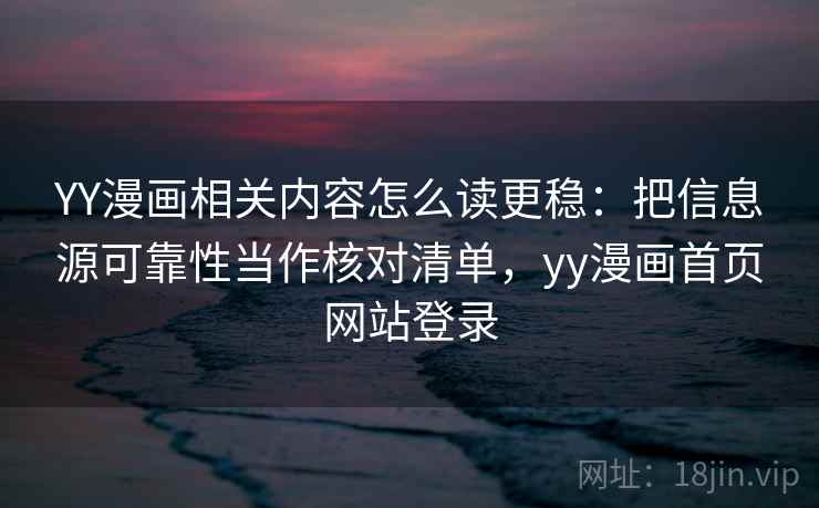 YY漫画相关内容怎么读更稳：把信息源可靠性当作核对清单，yy漫画首页网站登录