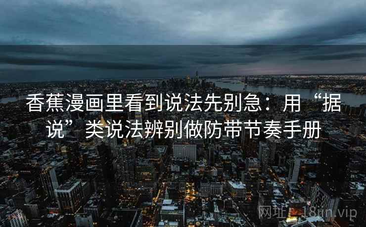 香蕉漫画里看到说法先别急：用“据说”类说法辨别做防带节奏手册