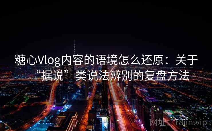 糖心Vlog内容的语境怎么还原：关于“据说”类说法辨别的复盘方法