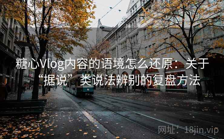 糖心Vlog内容的语境怎么还原:关于“据说”类说法辨别的复盘方法 糖心Vlog内容的语境怎么还原:关于“据说”类说法辨别的复盘方法