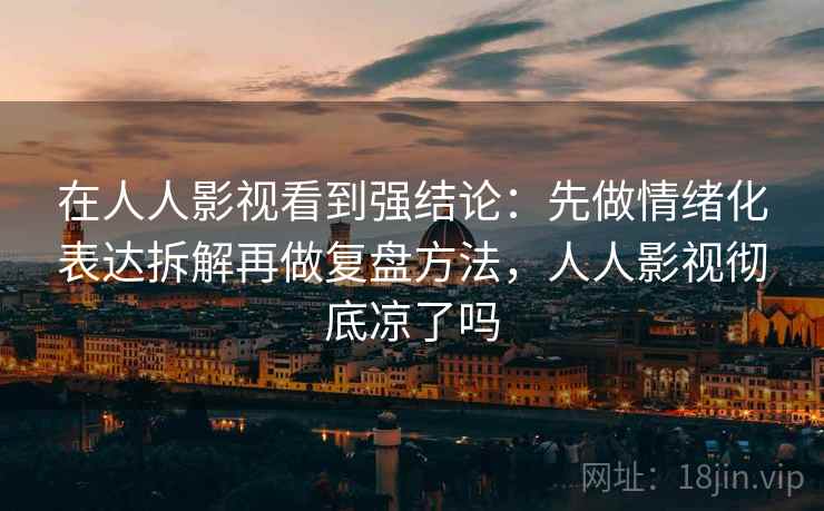 在人人影视看到强结论：先做情绪化表达拆解再做复盘方法，人人影视彻底凉了吗