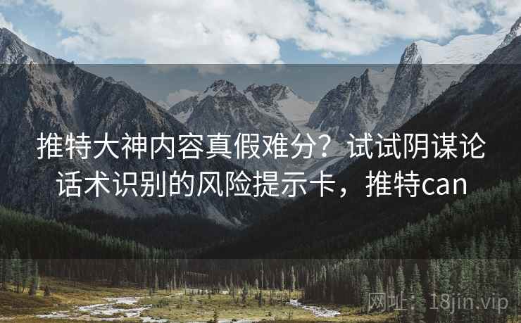 推特大神内容真假难分？试试阴谋论话术识别的风险提示卡，推特can
